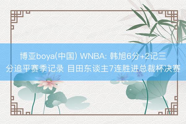 博亚boya(中国) WNBA: 韩旭6分+2记三分追平赛季记录 目田东谈主7连胜进总裁杯决赛