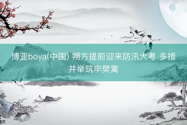 博亚boya(中国) 朔方提前迎来防汛大考 多措并举筑牢樊篱