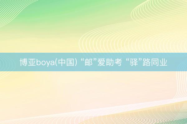 博亚boya(中国) “邮”爱助考 “驿”路同业