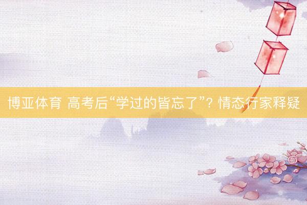 博亚体育 高考后“学过的皆忘了”? 情态行家释疑