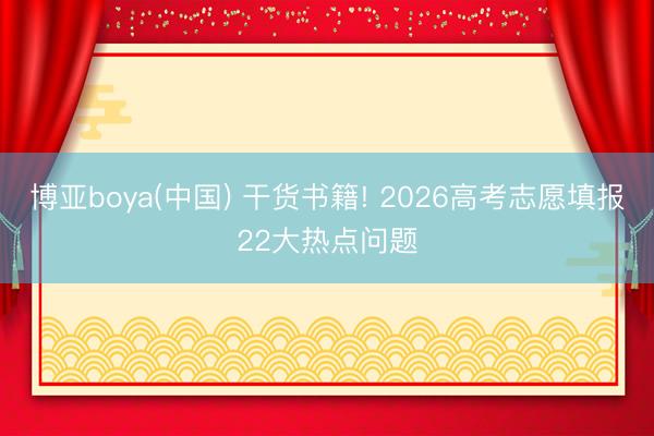 博亚boya(中国) 干货书籍! 2026高考志愿填报22大热点问题