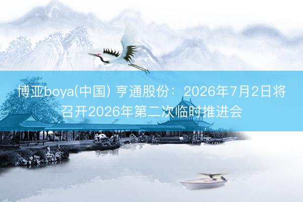 博亚boya(中国) 亨通股份:2026年7月2日将召开2026年第二次临时推进会