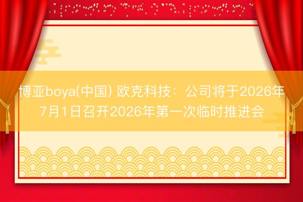 博亚boya(中国) 欧克科技：公司将于2026年7月1日召开2026年第一次临时推进会