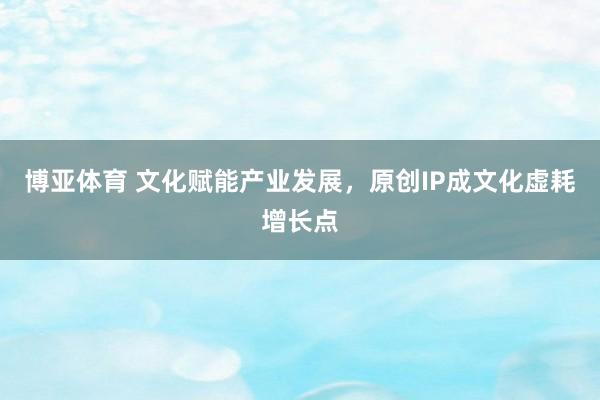 博亚体育 文化赋能产业发展，原创IP成文化虚耗增长点