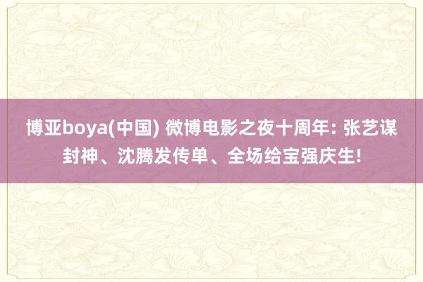 博亚boya(中国) 微博电影之夜十周年: 张艺谋封神、沈腾发传单、全场给宝强庆生!