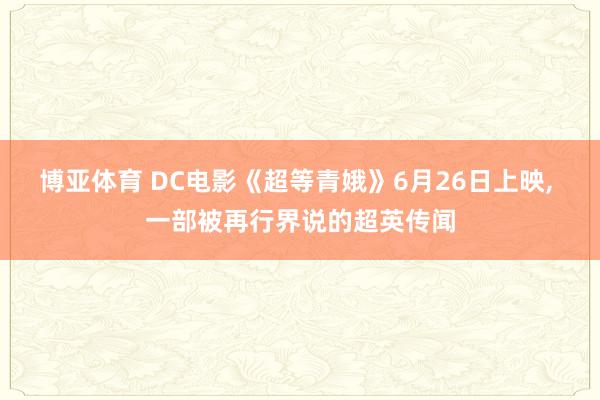 博亚体育 DC电影《超等青娥》6月26日上映， 一部被再行界说的超英传闻