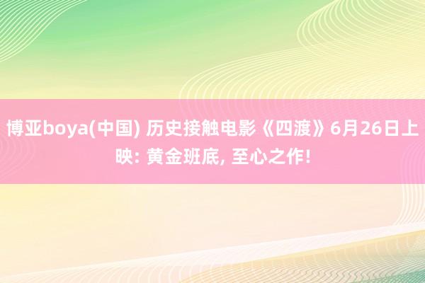 博亚boya(中国) 历史接触电影《四渡》6月26日上映: 黄金班底， 至心之作!