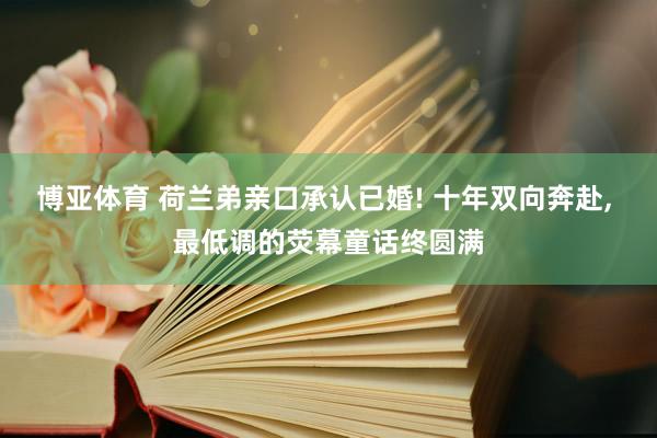 博亚体育 荷兰弟亲口承认已婚! 十年双向奔赴， 最低调的荧幕童话终圆满