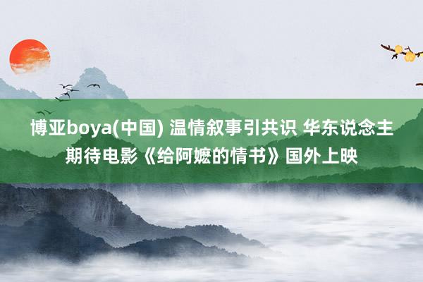博亚boya(中国) 温情叙事引共识 华东说念主期待电影《给阿嬷的情书》国外上映