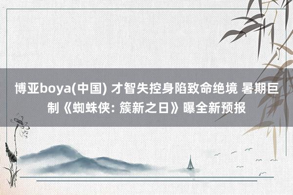 博亚boya(中国) 才智失控身陷致命绝境 暑期巨制《蜘蛛侠: 簇新之日》曝全新预报