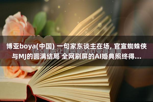 博亚boya(中国) 一句家东谈主在场， 官宣蜘蛛侠与MJ的圆满结局 全网刷屏的AI婚典照终得...