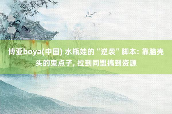 博亚boya(中国) 水瓶娃的“逆袭”脚本: 靠脑壳头的鬼点子, 拉到同盟搞到资源