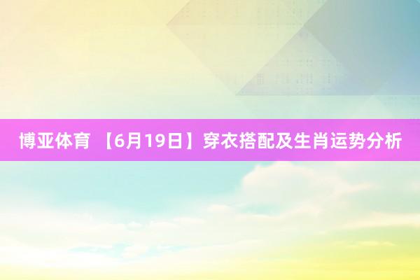 博亚体育 【6月19日】穿衣搭配及生肖运势分析