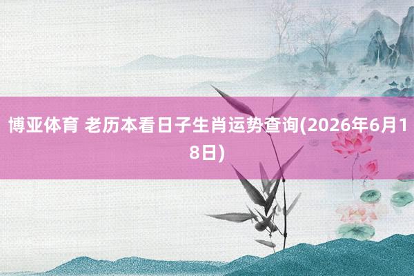 博亚体育 老历本看日子生肖运势查询(2026年6月18日)