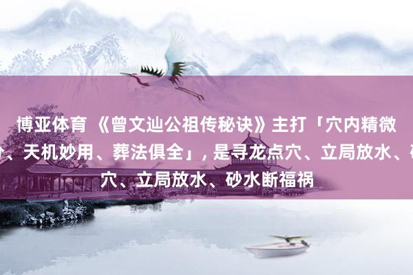 博亚体育 《曾文辿公祖传秘诀》主打「穴内精微、水法细分、天机妙用、葬法俱全」， 是寻龙点穴、立局放水、砂水断福祸
