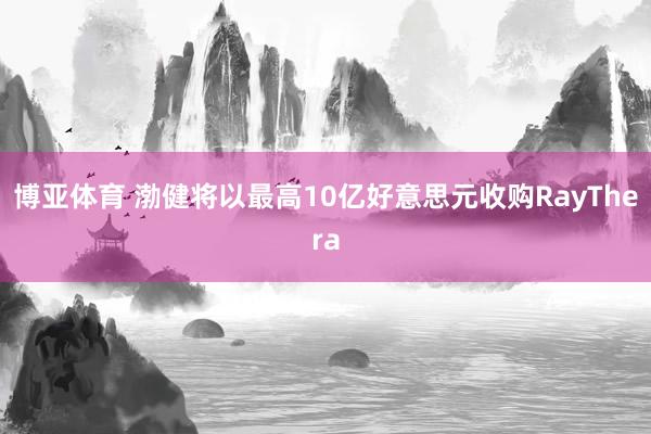 博亚体育 渤健将以最高10亿好意思元收购RayThera