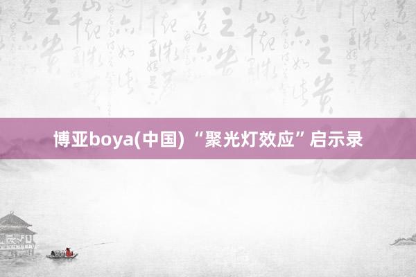 博亚boya(中国) “聚光灯效应”启示录
