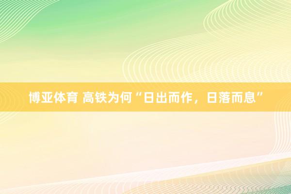 博亚体育 高铁为何“日出而作,日落而息”