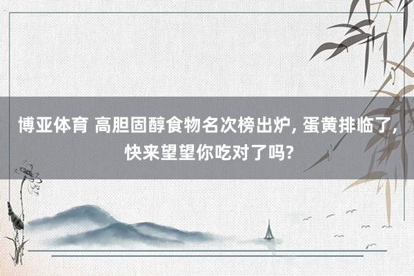 博亚体育 高胆固醇食物名次榜出炉, 蛋黄排临了, 快来望望你吃对了吗?