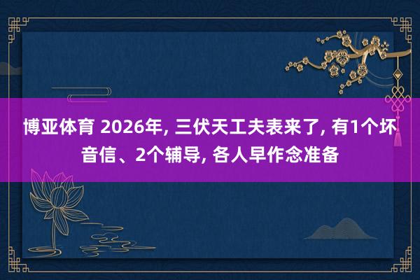 博亚体育 2026年, 三伏天工夫表来了, 有1个坏音信、2个辅导, 各人早作念准备